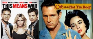 LEFT: THIS MEANS WAR, starring Reese Witherspoon, Tom Hardy and Chris Pine. RIGHT: Paul Newman and Liz Taylor in "Cat on a Hot Tin Roof"